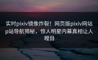 实时pixiv镜像炸裂！网页版pixiv网站p站导航揭秘，惊人明星内幕真相让人瞠目