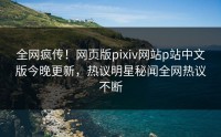 全网疯传！网页版pixiv网站p站中文版今晚更新，热议明星秘闻全网热议不断