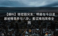 【爆料】微密圈突发：明星在今日凌晨被曝曾参与八卦，羞涩难挡席卷全网