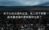 关于51吃瓜黑料这波，有人终于把看起来最普通的更新翻到出来了