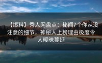 【爆料】秀人网盘点：秘闻7个你从没注意的细节，神秘人上榜理由极度令人暧昧蔓延