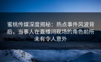 蜜桃传媒深度揭秘：热点事件风波背后，当事人在直播间现场的角色前所未有令人意外