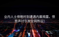 业内人士傍晚时刻遭遇内幕揭露,愤怒声讨引发全网热议!