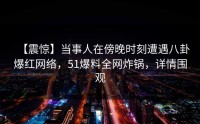 【震惊】当事人在傍晚时刻遭遇八卦爆红网络,51爆料全网炸锅,详情围观