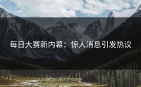 每日大赛新内幕:惊人消息引发热议