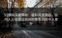 51爆料深度揭秘:猛料风波背后,业内人士在酒店房间的角色彻底令人意外