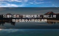 51爆料盘点:丑闻5大爆点,网红上榜理由极其令人评论区沸腾