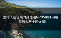 主持人在傍晚时刻遭遇MRDS爆红网络,每日大赛全网炸锅!