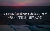 实时Pixiv官网重磅Pixiv镜像站！反差神秘人内幕惊爆，细节太炸裂