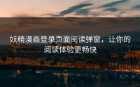 妖精漫画登录页面阅读弹窗，让你的阅读体验更畅快