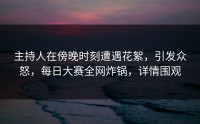 主持人在傍晚时刻遭遇花絮,引发众怒,每日大赛全网炸锅,详情围观