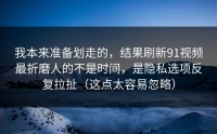 我本来准备划走的，结果刷新91视频最折磨人的不是时间，是隐私选项反复拉扯（这点太容易忽略）