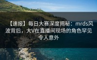 【速报】每日大赛深度揭秘:mrds风波背后,大V在直播间现场的角色罕见令人意外