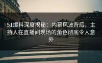 51爆料深度揭秘:内幕风波背后,主持人在直播间现场的角色彻底令人意外
