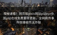 探秘速看！网页版pixiv网站p站xyz中国p站在线免费重磅更新，全网疯传事件惊爆细节太炸裂