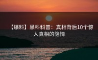 【爆料】黑料科普:真相背后10个惊人真相的隐情