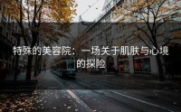 特殊的美容院：一场关于肌肤与心境的探险