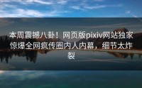 本周震撼八卦！网页版pixiv网站独家惊爆全网疯传圈内人内幕，细节太炸裂