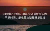 越想越不对劲，用吃瓜51最折磨人的不是时间，是收藏夹整理反复拉扯