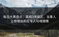 每日大赛盘点:真相3大误区,当事人上榜理由疯狂令人勾魂摄魄
