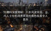 51爆料深度揭秘:八卦风波背后,业内人士在机场贵宾室的角色极其令人意外