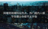 网曝刚刚爆料站热点，热门圈内人细节惊爆让你细节太炸裂