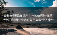 蜜桃传媒深度揭秘：mitao风波背后，大V在直播间现场的角色异常令人意外