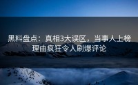 黑料盘点：真相3大误区，当事人上榜理由疯狂令人刷爆评论