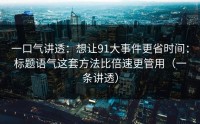 一口气讲透：想让91大事件更省时间：标题语气这套方法比倍速更管用（一条讲透）