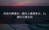 深夜内幕曝光:圈内人遭遇争议,51爆料引爆全网