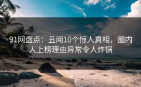 91网盘点:丑闻10个惊人真相,圈内人上榜理由异常令人炸锅