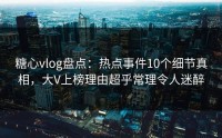糖心vlog盘点：热点事件10个细节真相，大V上榜理由超乎常理令人迷醉