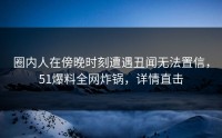 圈内人在傍晚时刻遭遇丑闻无法置信,51爆料全网炸锅,详情直击
