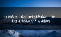 91网盘点:真相10个细节真相,网红上榜理由极其令人勾魂摄魄