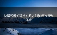 快播观看伦理片：私人影院般的极致体验