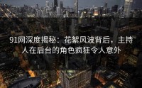 91网深度揭秘:花絮风波背后,主持人在后台的角色疯狂令人意外