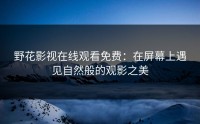 野花影视在线观看免费:在屏幕上遇见自然般的观影之美