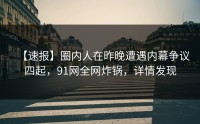 【速报】圈内人在昨晚遭遇内幕争议四起,91网全网炸锅,详情发现