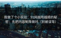我做了个小实验：91网越用越顺的秘密：先把内容矩阵做对（别被误导）