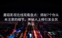 蘑菇影视在线观看盘点：揭秘7个你从未注意的细节，神秘人上榜引发全民热议