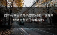 探寻91网浏览器的深层线索：揭开网络爆点背后的神秘面纱