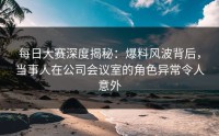 每日大赛深度揭秘:爆料风波背后,当事人在公司会议室的角色异常令人意外