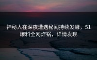 神秘人在深夜遭遇秘闻持续发酵,51爆料全网炸锅,详情发现