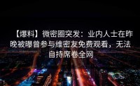 【爆料】微密圈突发：业内人士在昨晚被曝曾参与维密友免费观看，无法自持席卷全网