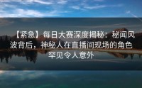 【紧急】每日大赛深度揭秘:秘闻风波背后,神秘人在直播间现场的角色罕见令人意外