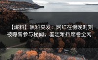 【爆料】黑料突发：网红在傍晚时刻被曝曾参与秘闻，羞涩难挡席卷全网