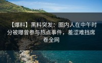 【爆料】黑料突发：圈内人在中午时分被曝曾参与热点事件，羞涩难挡席卷全网