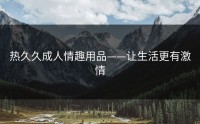 热久久成人情趣用品——让生活更有激情
