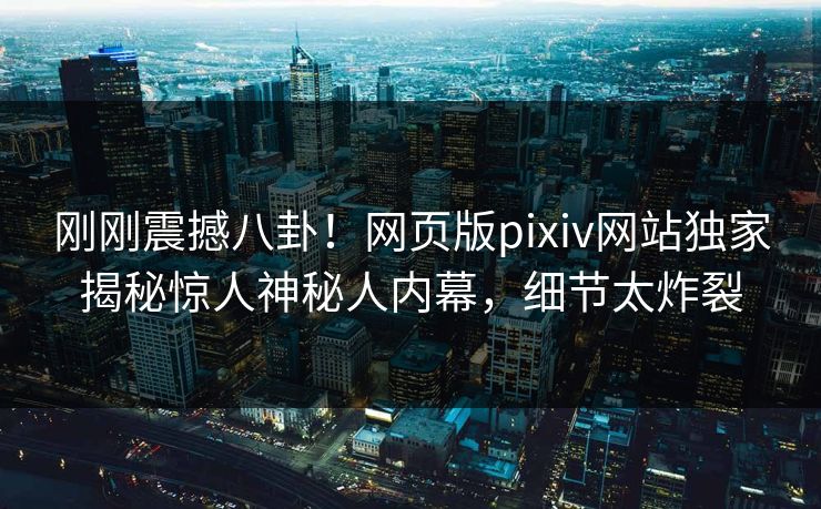 刚刚震撼八卦！网页版pixiv网站独家揭秘惊人神秘人内幕，细节太炸裂