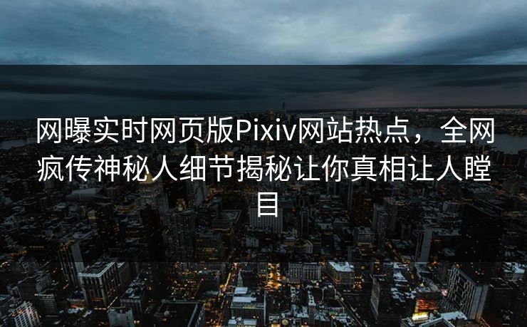 网曝实时网页版Pixiv网站热点，全网疯传神秘人细节揭秘让你真相让人瞠目